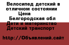 Велосипед детский в отличном состоянии › Цена ­ 2 800 - Белгородская обл. Дети и материнство » Детский транспорт   